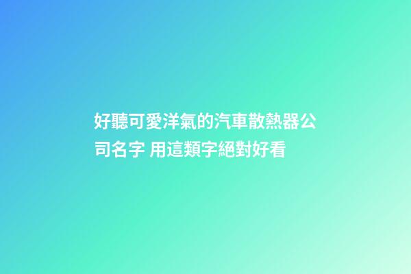 好聽可愛洋氣的汽車散熱器公司名字 用這類字絕對好看-第1張-公司起名-玄機派